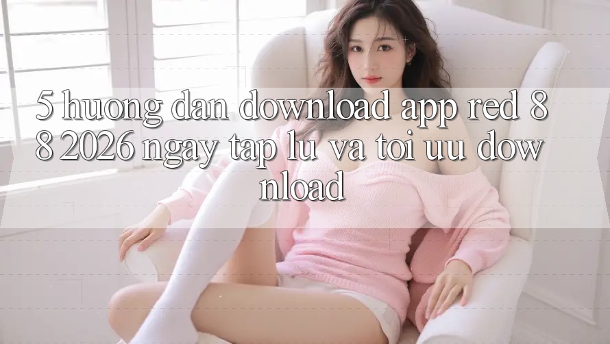 5. Hướng dẫn Download App red 88 2026 Ngay tắp lự Và Tối Ưu Download