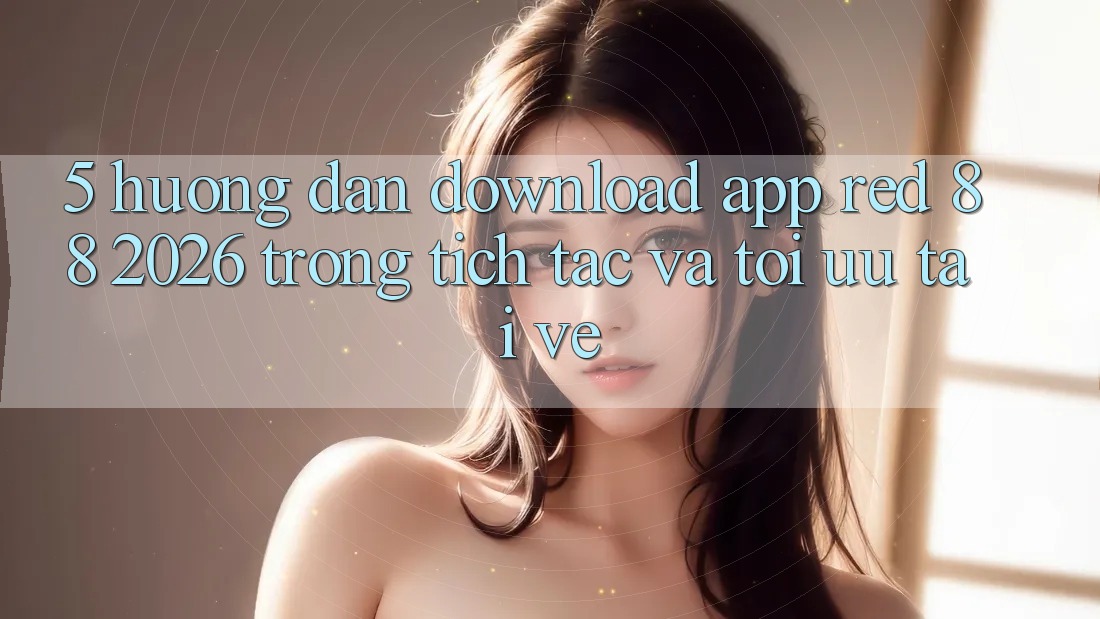 5. Hướng Dẫn Download App red 88 2026 Trong tích tắc Và Tối Ưu Tải về