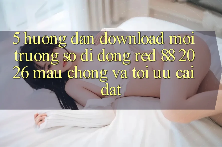 5. Hướng Dẫn Download Môi trường số di động red 88 2026 Mau Chóng Và Tối Ưu Cài Đặt