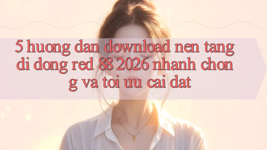 5. Hướng Dẫn Download Nền tảng di động red 88 2026 Nhanh Chóng Và Tối Ưu Cài Đặt