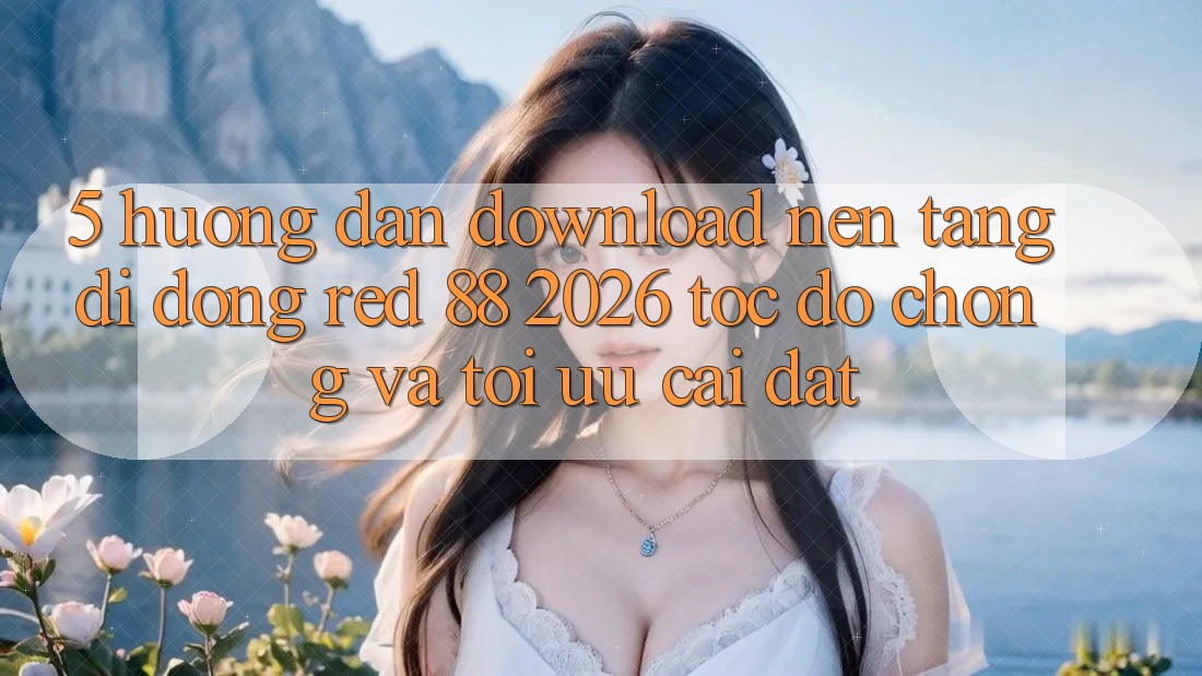 5. Hướng Dẫn Download Nền tảng di động red 88 2026 Tốc độ Chóng Và Tối Ưu Cài đặt
