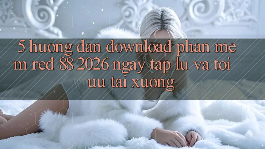 5. Hướng Dẫn Download Phần mềm red 88 2026 Ngay tắp lự Và Tối Ưu Tải xuống