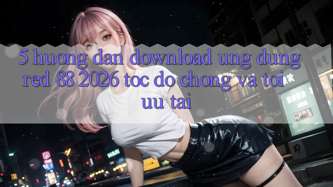 5. Hướng Dẫn Download Ứng dụng red 88 2026 Tốc độ Chóng Và Tối Ưu Tải