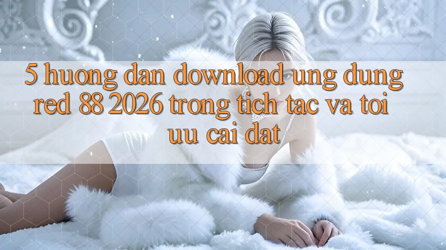 5. Hướng Dẫn Download Ứng dụng red 88 2026 Trong tích tắc Và Tối Ưu Cài Đặt