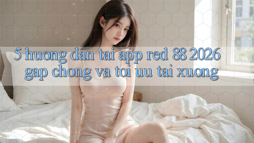 5. Hướng dẫn Tải App red 88 2026 Gấp Chóng Và Tối Ưu Tải xuống