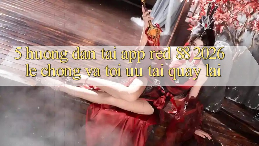 5. Hướng Dẫn Tải App red 88 2026 Lẹ Chóng Và Tối Ưu Tải quay lại