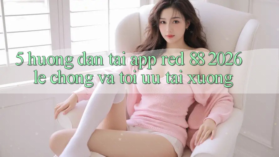 5. Hướng Dẫn Tải App red 88 2026 Lẹ Chóng Và Tối Ưu Tải xuống
