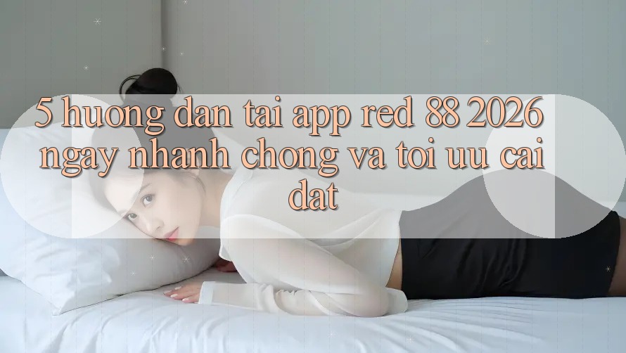 5. Hướng Dẫn Tải App red 88 2026 Ngay nhanh chóng Và Tối Ưu Cài Đặt