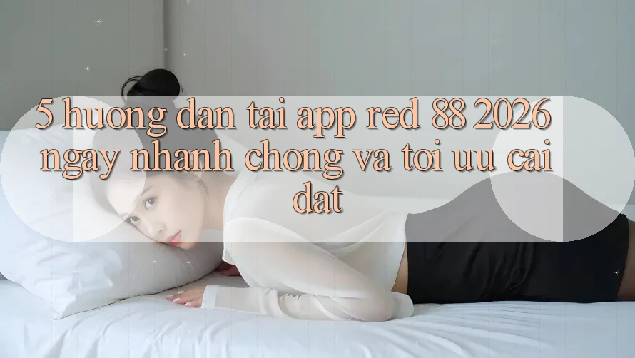 5. Hướng Dẫn Tải App red 88 2026 Ngay nhanh chóng Và Tối Ưu Cài Đặt