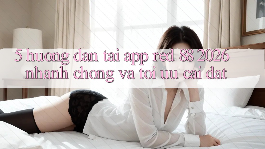 5. Hướng dẫn Tải App red 88 2026 Nhanh Chóng Và Tối Ưu Cài Đặt
