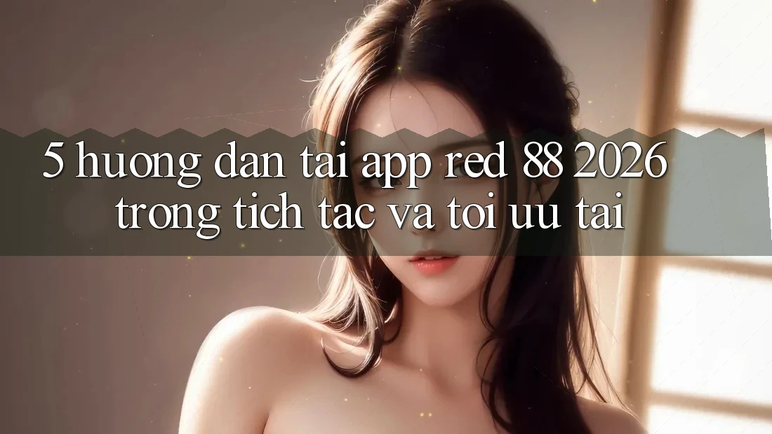 5. Hướng Dẫn Tải App red 88 2026 Trong tích tắc Và Tối Ưu Tải