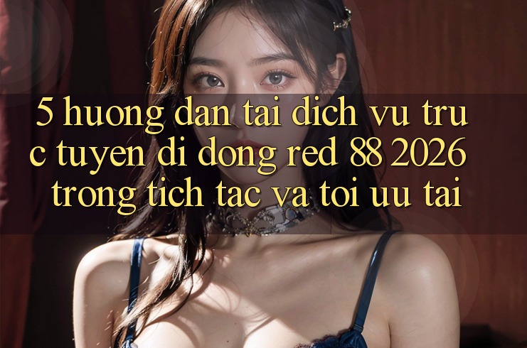 5. Hướng Dẫn Tải Dịch vụ trực tuyến di động red 88 2026 Trong tích tắc Và Tối Ưu Tải
