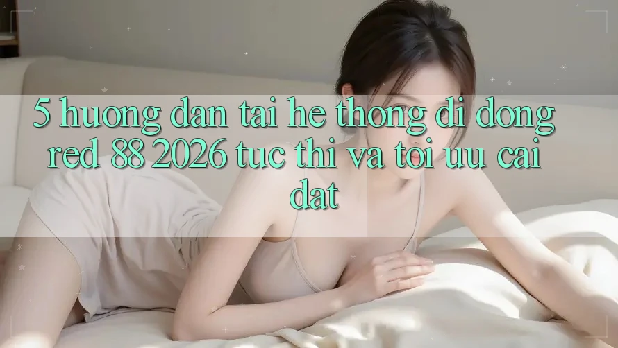 5. Hướng Dẫn Tải Hệ thống di động red 88 2026 Tức thì Và Tối Ưu Cài Đặt