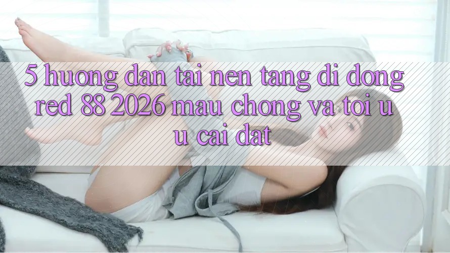 5. Hướng dẫn Tải Nền tảng di động red 88 2026 Mau Chóng Và Tối Ưu Cài Đặt