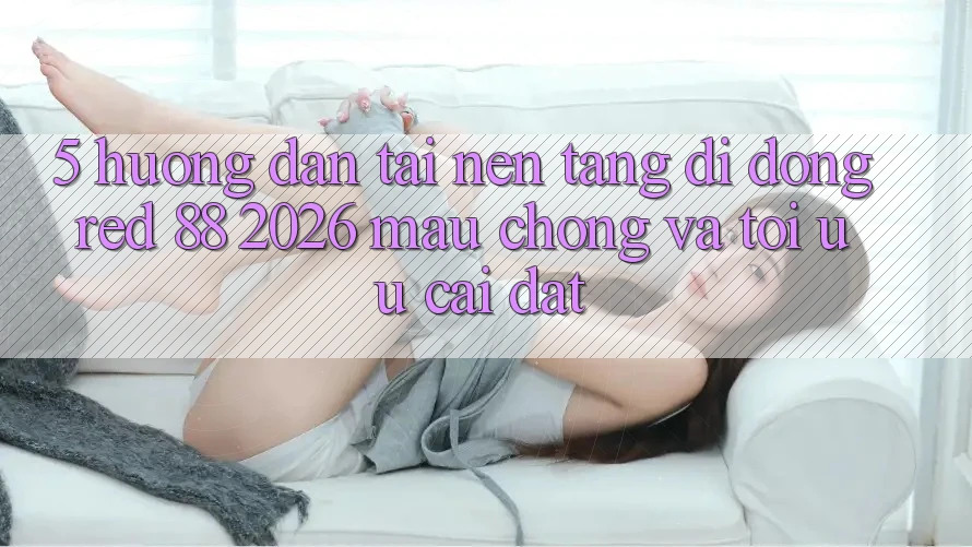 5. Hướng Dẫn Tải Nền tảng di động red 88 2026 Mau Chóng Và Tối Ưu Cài Đặt
