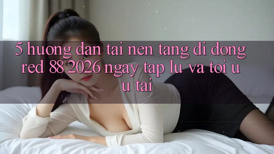5. Hướng Dẫn Tải Nền tảng di động red 88 2026 Ngay tắp lự Và Tối Ưu Tải