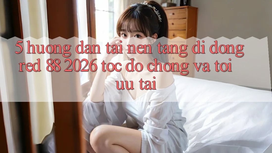 5. Hướng Dẫn Tải Nền tảng di động red 88 2026 Tốc độ Chóng Và Tối Ưu Tải