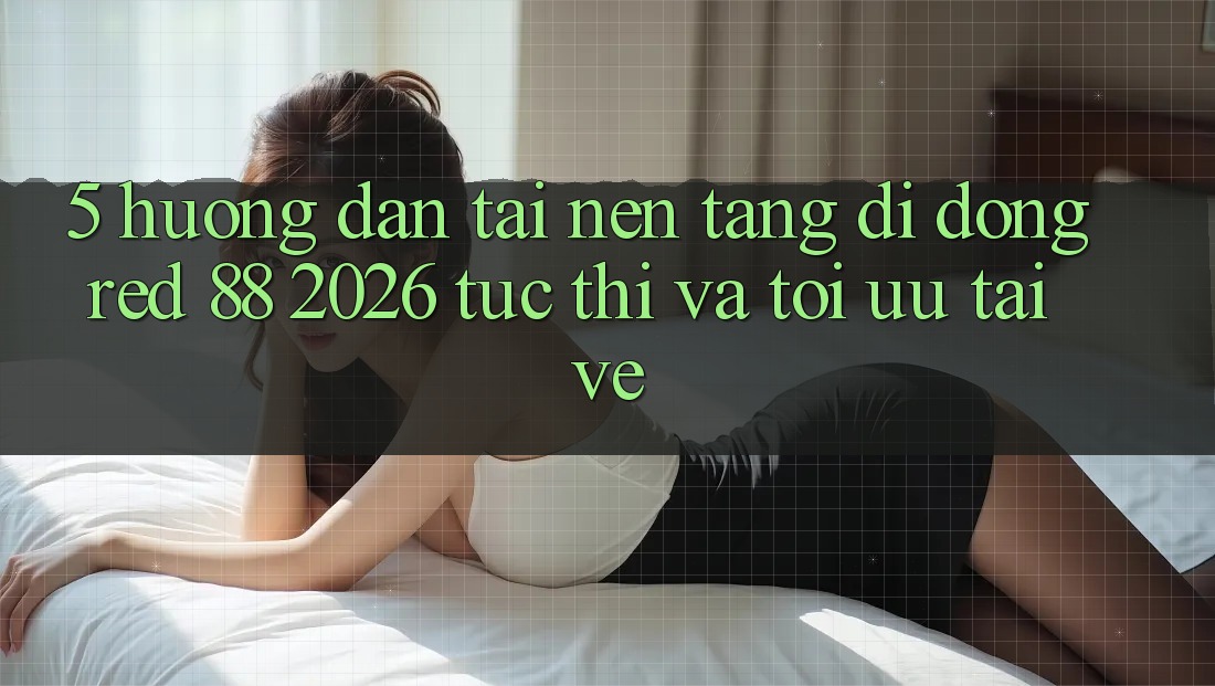 5. Hướng Dẫn Tải Nền tảng di động red 88 2026 Tức thì Và Tối Ưu Tải về