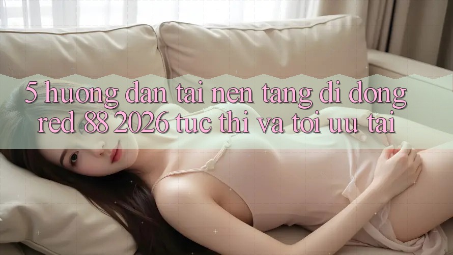 5. Hướng Dẫn Tải Nền tảng di động red 88 2026 Tức thì Và Tối Ưu Tải