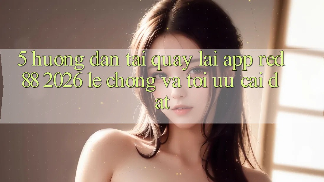 5. Hướng Dẫn Tải quay lại App red 88 2026 Lẹ Chóng Và Tối Ưu Cài Đặt