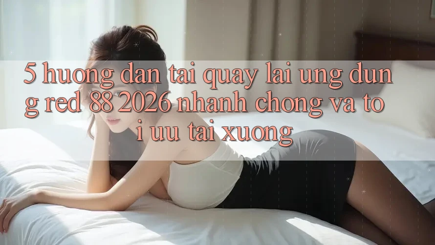5. Hướng Dẫn Tải quay lại Ứng dụng red 88 2026 Nhanh Chóng Và Tối Ưu Tải xuống