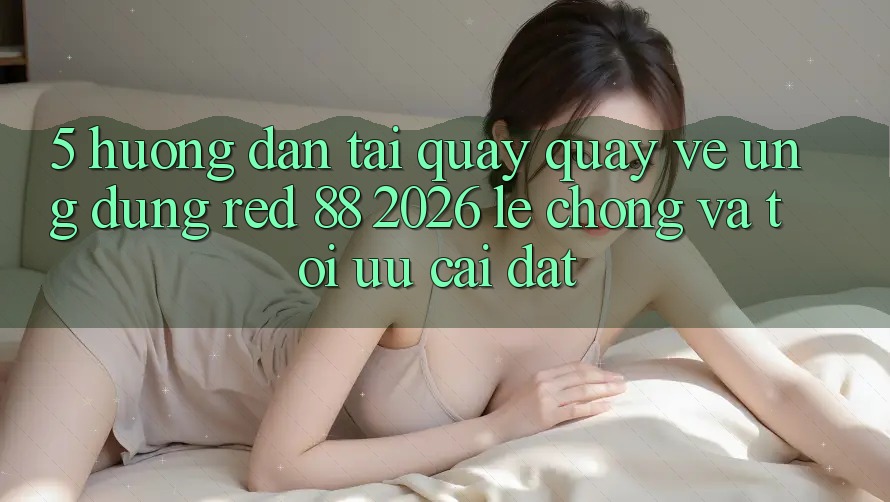 5. Hướng Dẫn Tải quay quay về Ứng dụng red 88 2026 Lẹ Chóng Và Tối Ưu Cài Đặt