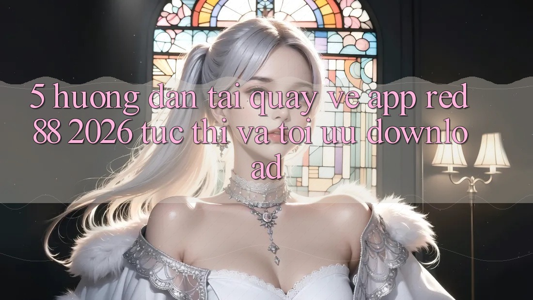 5. Hướng Dẫn Tải quay về App red 88 2026 Tức thì Và Tối Ưu Download