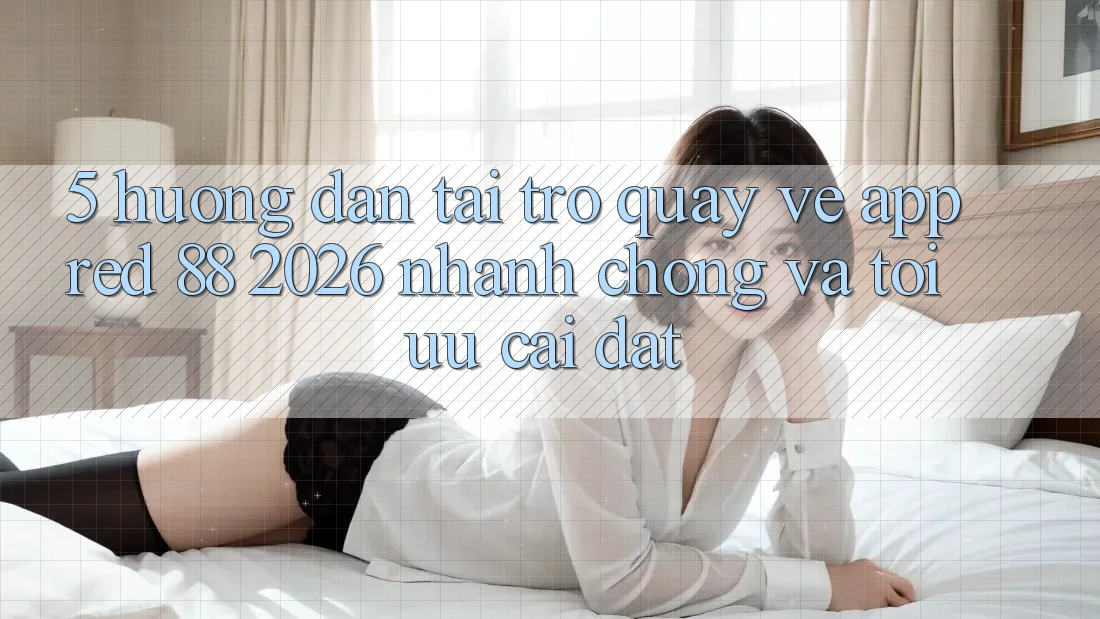 5. Hướng Dẫn Tải trở quay về App red 88 2026 Nhanh Chóng Và Tối Ưu Cài Đặt