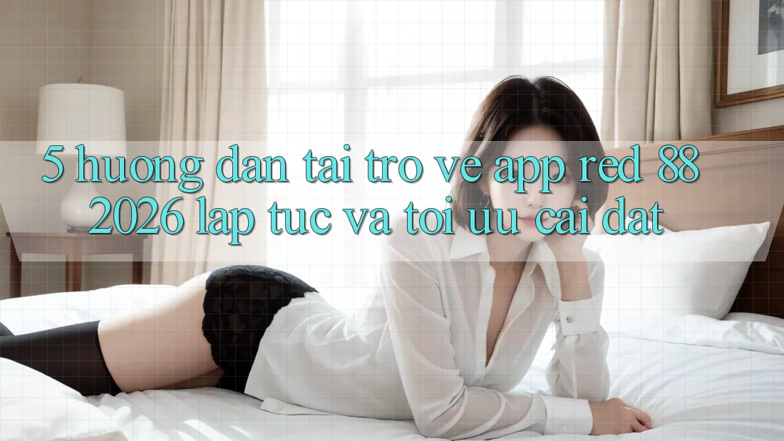 5. Hướng Dẫn Tải trở về App red 88 2026 Lập tức Và Tối Ưu Cài Đặt