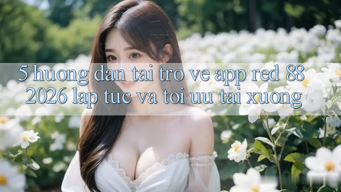 5. Hướng dẫn Tải trở về App red 88 2026 Lập tức Và Tối Ưu Tải xuống