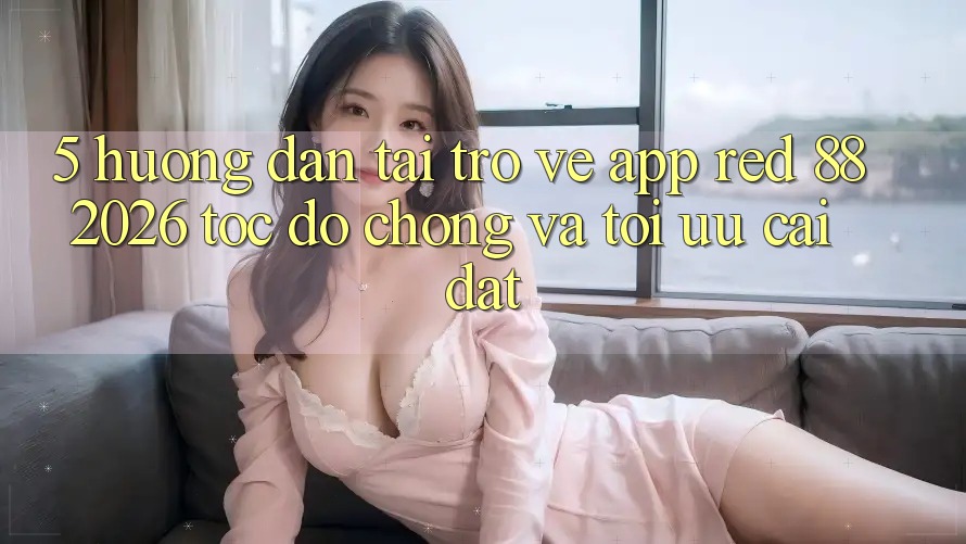 5. Hướng Dẫn Tải trở về App red 88 2026 Tốc độ Chóng Và Tối Ưu Cài Đặt