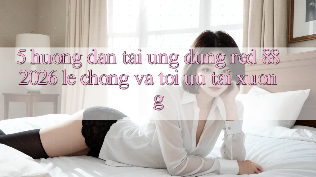 5. Hướng Dẫn Tải Ứng dụng red 88 2026 Lẹ Chóng Và Tối Ưu Tải xuống