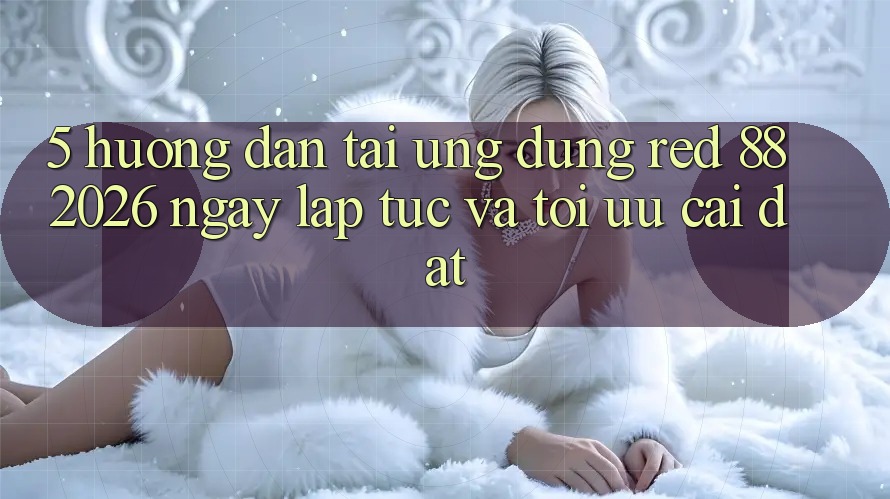 5. Hướng Dẫn Tải Ứng dụng red 88 2026 Ngay lập tức Và Tối Ưu Cài Đặt