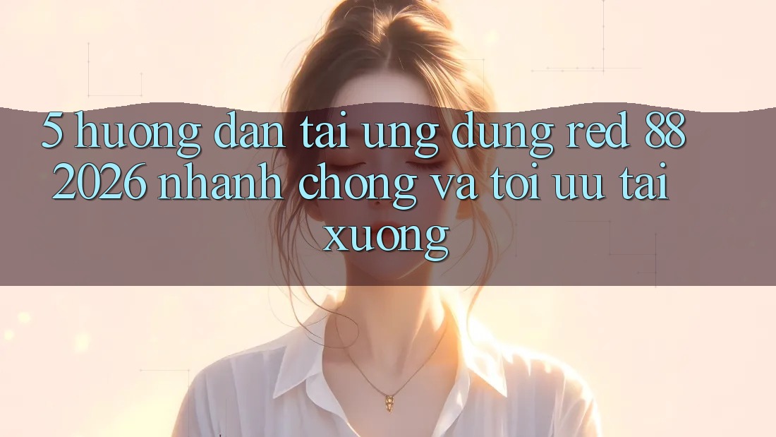 5. Hướng dẫn Tải Ứng dụng red 88 2026 Nhanh chóng Và Tối Ưu Tải xuống