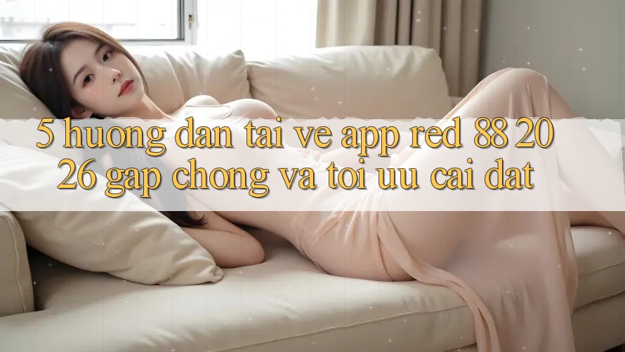 5. Hướng Dẫn Tải về App red 88 2026 Gấp Chóng Và Tối Ưu Cài Đặt
