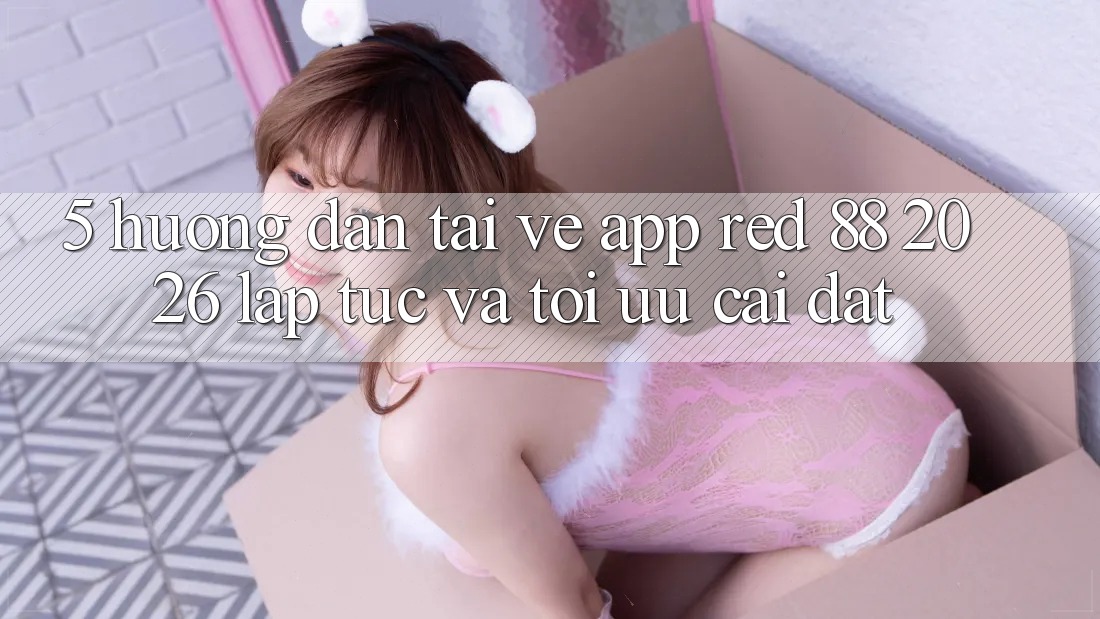 5. Hướng Dẫn Tải về App red 88 2026 Lập tức Và Tối Ưu Cài Đặt
