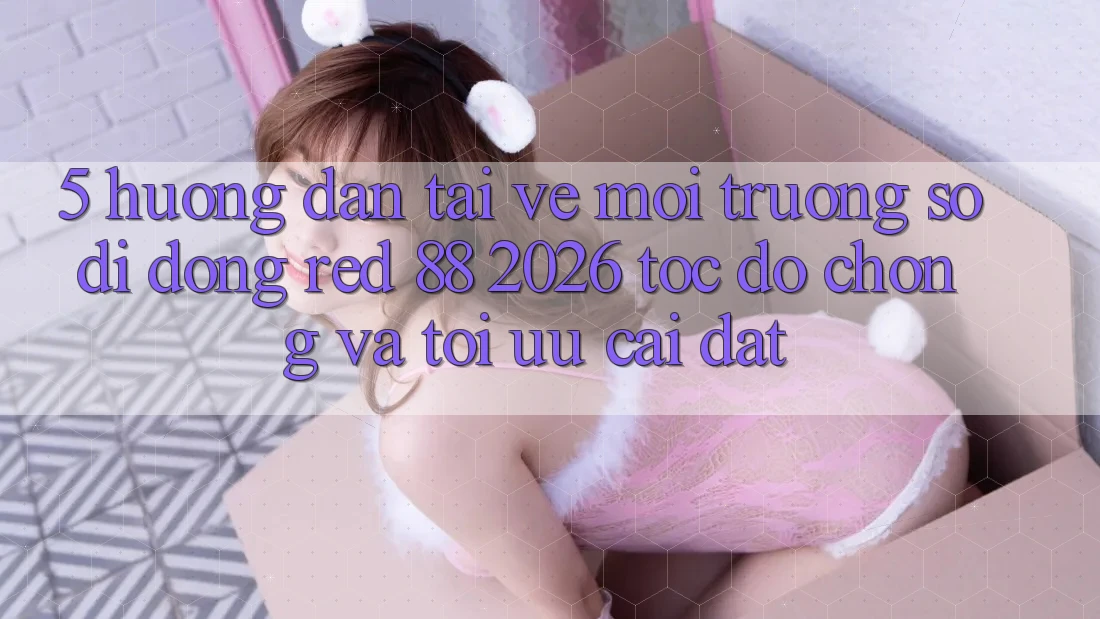 5. Hướng Dẫn Tải về Môi trường số di động red 88 2026 Tốc độ Chóng Và Tối Ưu Cài Đặt