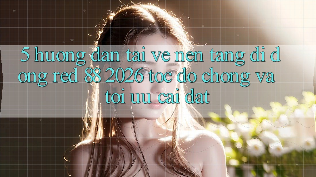 5. Hướng Dẫn Tải về Nền tảng di động red 88 2026 Tốc độ Chóng Và Tối Ưu Cài Đặt