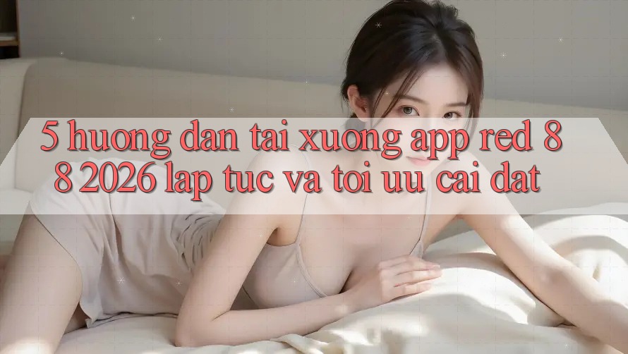 5. Hướng Dẫn Tải xuống App red 88 2026 Lập tức Và Tối Ưu Cài Đặt