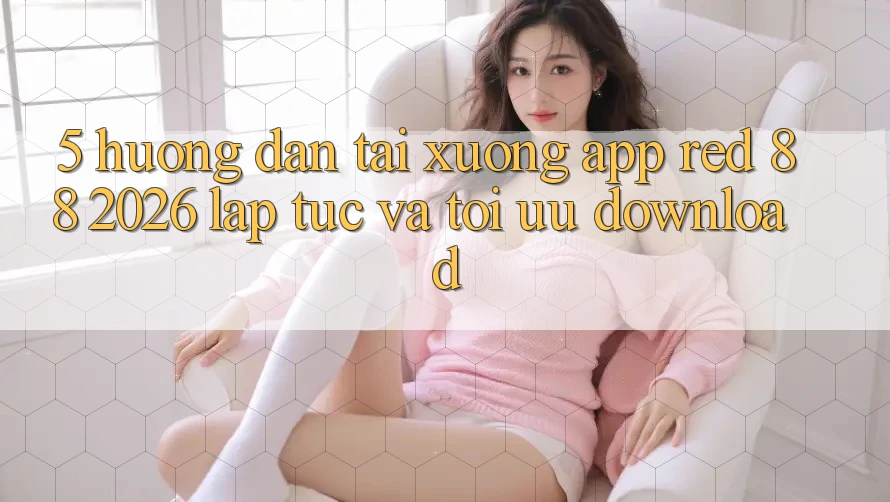 5. Hướng Dẫn Tải xuống App red 88 2026 Lập tức Và Tối Ưu Download