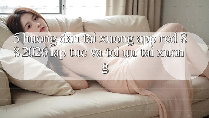 5. Hướng dẫn Tải xuống App red 88 2026 Lập tức Và Tối Ưu Tải xuống