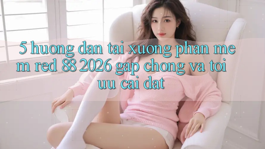 5. Hướng Dẫn Tải xuống Phần mềm red 88 2026 Gấp Chóng Và Tối Ưu Cài Đặt