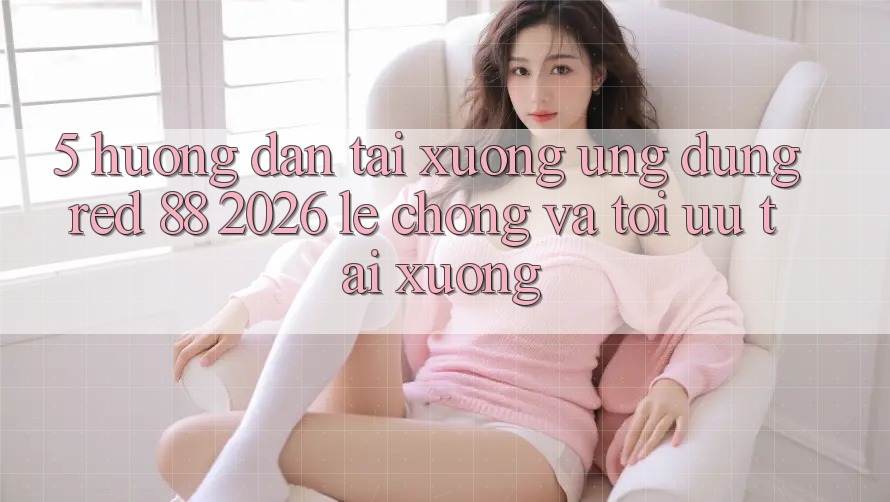 5. Hướng Dẫn Tải xuống Ứng dụng red 88 2026 Lẹ Chóng Và Tối Ưu Tải xuống
