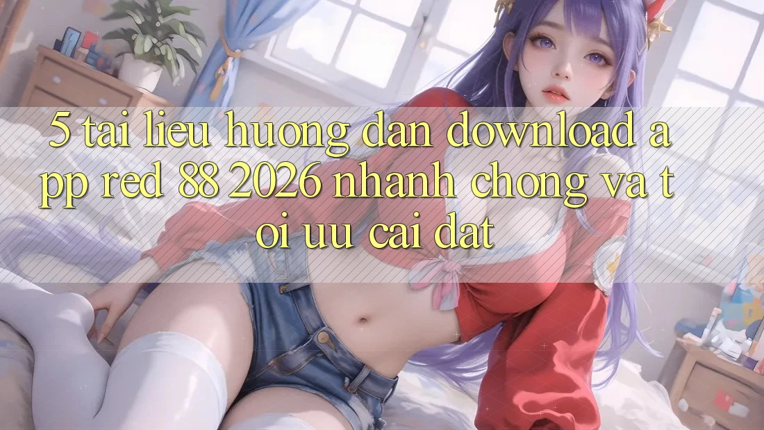 5. Tài liệu hướng dẫn Download App red 88 2026 Nhanh chóng Và Tối Ưu Cài Đặt