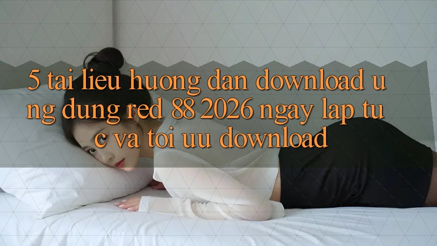 5. Tài liệu hướng dẫn Download Ứng dụng red 88 2026 Ngay lập tức Và Tối Ưu Download