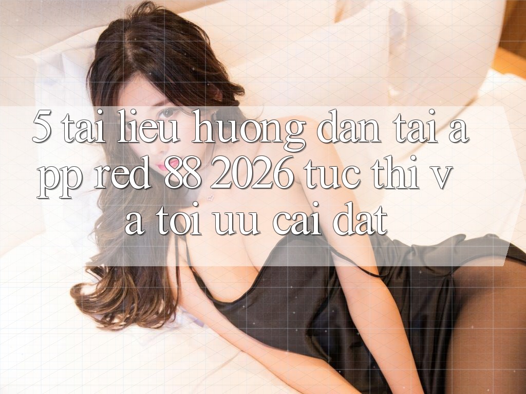 5. Tài liệu hướng dẫn Tải App red 88 2026 Tức thì Và Tối Ưu Cài Đặt