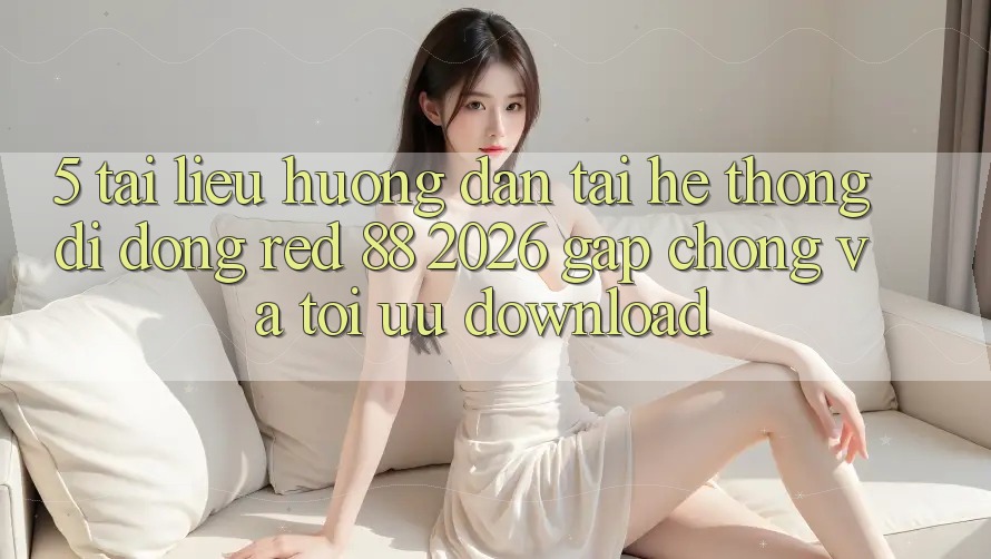 5. Tài liệu hướng dẫn Tải Hệ thống di động red 88 2026 Gấp chóng Và Tối Ưu Download