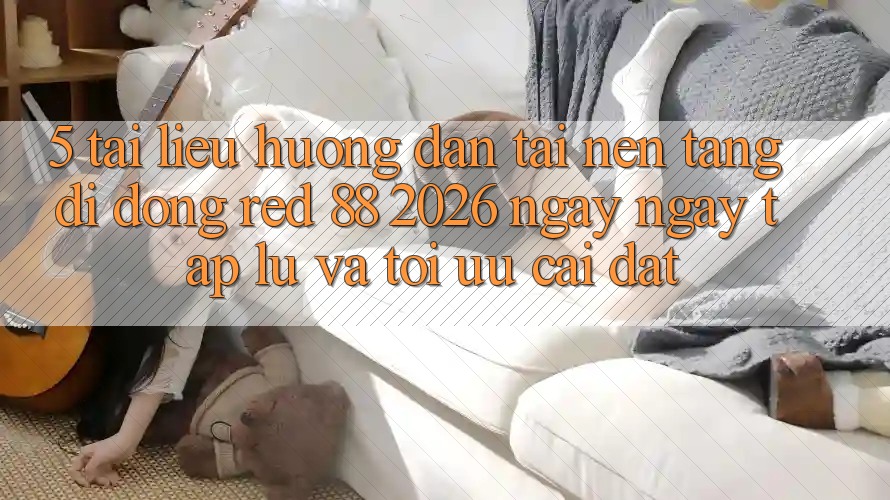 5. Tài liệu hướng dẫn Tải Nền tảng di động red 88 2026 Ngay ngay tắp lự Và Tối Ưu Cài Đặt