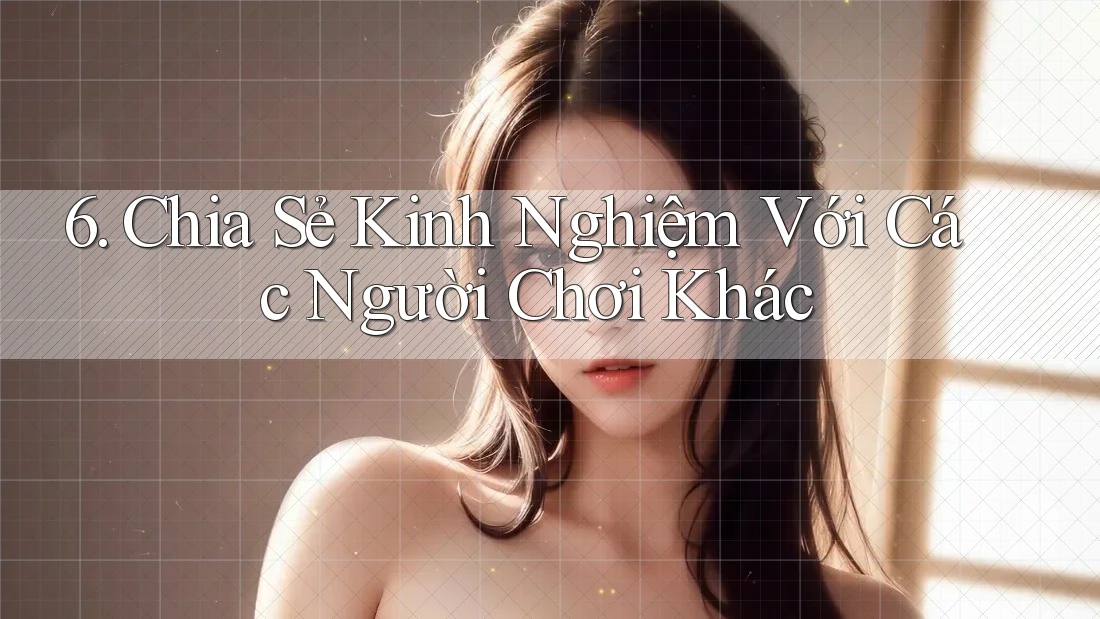 6. Chia Sẻ Kinh Nghiệm Với Các Người Chơi Khác 6. Chia Sẻ Kinh Nghiệm Với Các Người Chơi Khác