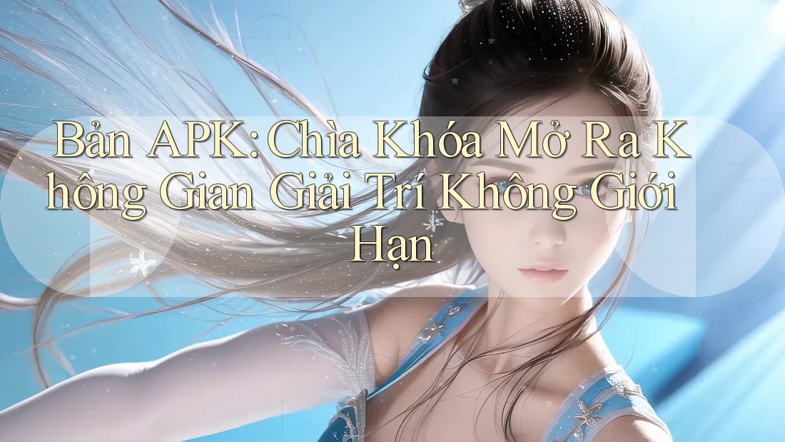 Bản APK: Chìa Khóa Mở Ra Không Gian Giải Trí Không Giới Hạn